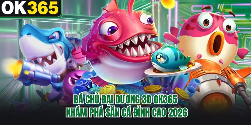 Bá Chủ Đại Dương 3D OK365 - Khám Phá Săn Cá Đỉnh Cao 2026