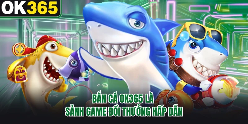 Bắn cá OK365 là sảnh game đổi thưởng hấp dẫn