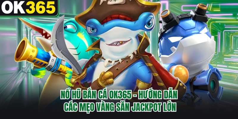 Nổ Hũ Bắn Cá OK365 - Hướng Dẫn Các Mẹo Vàng Săn Jackpot Lớn